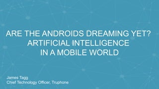 ARE THE ANDROIDS DREAMING YET?
ARTIFICIAL INTELLIGENCE
IN A MOBILE WORLD
James Tagg
Chief Technology Officer, Truphone
 
