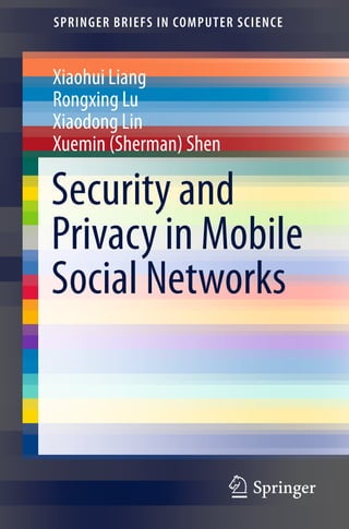 123
SPRINGER BRIEFS IN COMPUTER SCIENCE
Xiaohui Liang
Rongxing Lu
Xiaodong Lin
Xuemin (Sherman) Shen
Security and
Privacy in Mobile
Social Networks
 