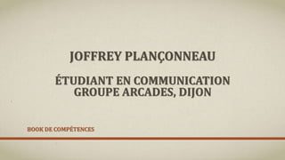 JOFFREY PLANÇONNEAU
ÉTUDIANT EN COMMUNICATION
GROUPE ARCADES, DIJON
BOOK DE COMPÉTENCES
 