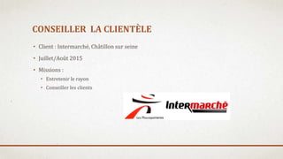 CONSEILLER LA CLIENTÈLE
• Client : Intermarché, Châtillon sur seine
• Juillet/Août 2015
• Missions :
• Entretenir le rayon
• Conseiller les clients
 