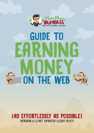 Guide To
Earning
Moneyon the Web
(as effortlessly as possible)
Version 1.1 (last Updated 1.1.2017 15:47)
 
