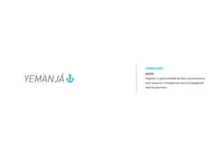 OBJETIVO
Explorar a oportunidade da data comemorativa
para associar a imagem da marca propagando
valores positivos.
CAMPANHA FIXAÇÃO
YEMANJÁ
 