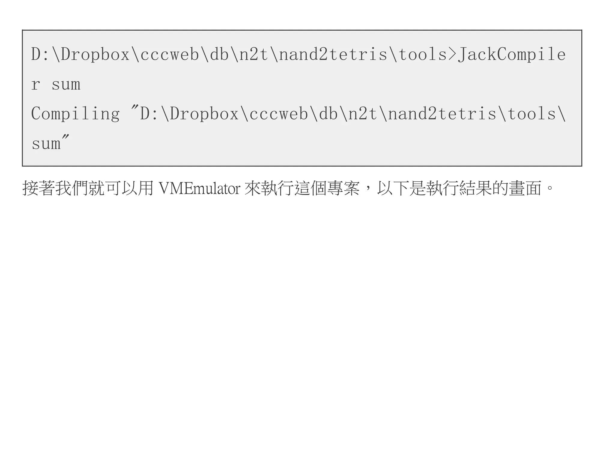 D:Dropboxcccwebdbn2tnand2tetristools>JackCompile
r sum
Compiling "D:Dropboxcccwebdbn2tnand2tetristools
sum"
接著我們就可以用 VMEmulator 來執行這個專案，以下是執行結果的畫面。
 
