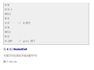D=M
D=D-1
@R13
M=D
A=D // A=RET
D=M
@R14
M=D
0;JMP // goto RET
第 4 題: NestedCall
本題目的在測試多層函數呼叫!
輸入: Sys.vm
 