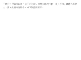 下執行，接著可以用「上下左右鍵」操控方塊的移動，並且可用 x 鍵讓方塊變
大，用 z 鍵讓方塊縮小，如下列畫面所示。
 