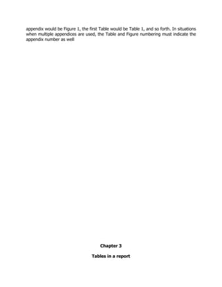 appendix would be Figure 1, the first Table would be Table 1, and so forth. In situations
when multiple appendices are used, the Table and Figure numbering must indicate the
appendix number as well
Chapter 3
Tables in a report
 