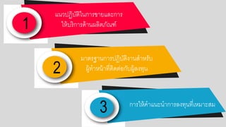 1
2
3
แนวปฏิบัติในการขายและการ
ให้บริการด้านผลิตภัณฑ์
มาตรฐานการปฏิบัติงานสาหรับ
ผู้ทาหน้าที่ติดต่อกกับผู้ลงทน
การให้คาแนะนาการลงทนที่เหมาะสม
 