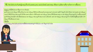 ตัวอกย่าง รับซื้อกคืนในราคาที่สูงกว่าราคาปัจจบัน
ลูกค้าขอกงนางสาวธัญญาได้ร้อกงเรียนว่านางสาวธัญญาได้ชักชวนให้ลงทนในกอกงทนรวมต่างประเทศ พอกมีกาไรลูกค้าแจ้งว่าต้อกงการขายแต่นางสาวธัญญา
แนะนาให้ถือกไว้ก่อกน ต่อกมาลูกค้าจึงให้ขายเพราะต้อกงการใช้เงินแต่นางสาวธัญญาไม่ขายให้จึงมีผลขาดทน นางสาวธัญญาจึงบอกกลูกค้าว่าจะซื้อกกอกงทนที่
ลูกค้าถือกอกยู่ โดยไม่มีการย้ายชื่อกเป็นขอกงนางสาวธัญญา ต่อกมาลูกค้าสอกบถามความคืบหน้า แต่นางสาวธัญญากลับบอกกลูกค้าว่าไม่ได้เป็นผู้ซื้อกและไม่มีการทา
สัญญาให้ไปฟ้อกงธนาคารเอกง
วิธีแก้ไข
นางสาวธัญญาต้อกงไม่รับประกันว่าจะซื้อกคืนกอกงทนขอกงลูกค้าเพื่อกเป็นการทาให้ลูกค้าเข้าใจผิด
15. ต้อกงไม่รับประกันต่อกผู้ลงทนเกี่ยวกับผลตอกบแทน ผลประโยชน์ ผลขาดทน หรือกความเสียหายที่อกาจเกิดจากการซื้อกขาย
 