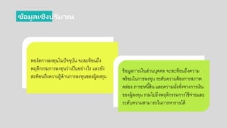 ข้อมูลเชิงปริมาณ
พอกร์ตการลงทนในปัจจบัน จะสะท้อกนถึง
พฤติกรรมการลงทนว่าเป็นอกย่างไร และยัง
สะท้อกนถึงความรู้ด้านการลงทนขอกงผู้ลงทน
ข้อกมูลการเงินส่วนบคคล จะสะท้อกนถึงความ
พร้อกมในการลงทน ระดับความต้อกงการสภาพ
คล่อกง ภาระหนี้สิน และความมั่งคั่งทางการเงิน
ขอกงผู้ลงทน รวมไปถึงพฤติกรรมการใช้จ่ายและ
ระดับความสามารถในการหารายได้
 