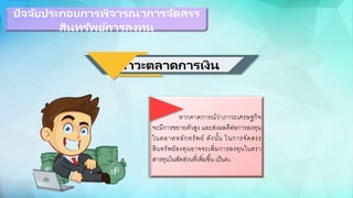 ภาวะตลาดการเงิน
หากคาดการณ์ว่าภาวะเศรษฐกิจ
จะมีการขยายตัวสูง และส่งผลดีต่อกการลงทน
ในตลาดหลักทรัพย์ ดังนั้น ในการจัดสรร
สินทรัพย์ลงทนอกาจจะเพิ่มการลงทนในตรา
สารทนในสัดส่วนที่เพิ่มขึ้น เป็นต้น
ปัจจัยประกอบการพิจารณาการจัดสรร
สินทรัพย์การลงทุน
 