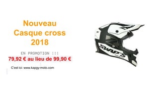 Nouveau
Casque cross
2018
EN PROMOTION !!!
79,92 € au lieu de 99,90 €
C’est ici: www.kapgy-moto.com
 