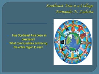 Has Southeast Asia been an
oikumene?
 What communalities embracing
the entire region to rise?
 