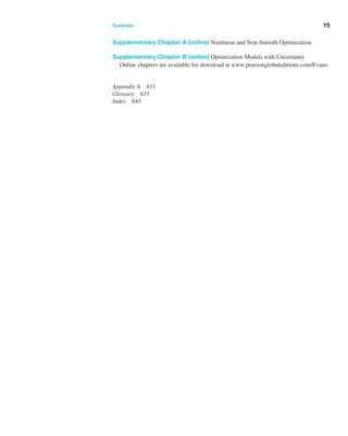 Supplementary Chapter A (online) Nonlinear and Non-Smooth Optimization
Supplementary Chapter B (online) Optimization Models with Uncertainty
­
Online chapters are available for download at www.pearsonglobaleditions.com/Evans.
Appendix A 611
Glossary 635
Index 643
Contents ﻿  ﻿ 15
 