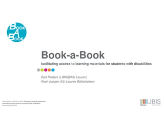 Book-a-Book
facilitating access to learning materials for students with disabilities
Bart Peeters (LIBIS@KU Leuven)
Roel Vuegen (KU Leuven Bibliotheken)
International conference SIHO: Enhancing student experience:
innovative support tools for students with disabilities
Brussels Sep 12 2019
 