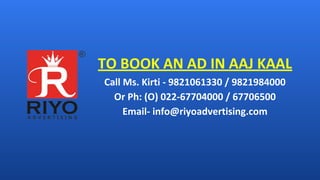 TO BOOK AN AD IN AAJ KAAL
Call Ms. Kirti - 9821061330 / 9821984000
Or Ph: (O) 022-67704000 / 67706500
Email- info@riyoadvertising.com
 