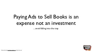 Paying Ads to Sell Books is an
                                    expense not an investment
                                                               ... avoid falling into the trap




©Felipe Huicochea/VideoMarketingBuzz.com All rights reserved
 