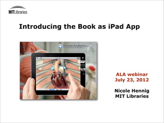Introducing the Book as iPad App




                         ALA webinar
                         July 23, 2012

                         Nicole Hennig
                         MIT Libraries
 