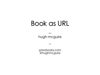 Book as URL
--
hugh mcguire
--
pressbooks.com
@hughmcguire
 
