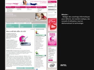 Mission :   Conseiller la marque dans sa prise de parole auprès des femmes  Stratégie de positionnement web ★  Conception du site Web Orchestration et mise en place de l’alimentation éditoriale Production de contenus écrits et vidéos ★  Création d’un dispositif d’animation communautaire ★  Conception de jeux concours INTEL 