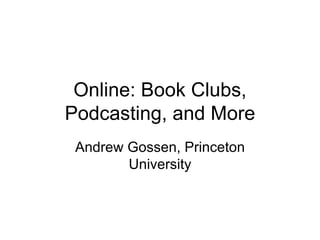 Online: Book Clubs, Podcasting, and More Andrew Gossen, Princeton University 