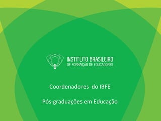 Coordenadores	
  	
  do	
  IBFE	
  
	
  
Pós-­‐graduações	
  em	
  Educação	
  
 