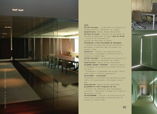2009
                                             TAP Portugal - Colaboração no projecto Do
                                         Lounge Premium no Aeroporto de Lisboa,
                                         Arquitectura: Miguel Arruda Associados
                                             Casa da Veiga - Projecto de Decoração de
                                         Turismo de Habitação no Gerês Casa da Veiga
                                         - Projecto de Decoração de




                                                                                         Escritórios PT Admnistração
                                         Turismo de Habitação no Gerês
                                             Almeida e Dias Sociedade de Advogados
                                         – Projecto de Arquitectura de interiores e
                                         Decoração no Edifício Mar do Oriente na
                                         Parque v Expo
                                             Boiron - Projecto de Arquitectura de
                                         interiores e Decoração no Edifício Mar do
                                         Oriente na Parque Expo
                                             TAP Portugal - Colaboração no projecto Do
                                         Lounge Premium no Aeroporto de Lisboa,
                                         Arquitectura: Miguel Arruda Associados
                                             MARCA CHIADO/ AVCHIADO - Desenvolvimento
                                         e Concepção do projecto do lounge “drink af-
                                         ter work”
Escritórios C. A. - Edifício Atlântico




                                         - Concepção e coordenação das Acções “drink
                                         after work” e “Chiado espectáculo”
                                             BIOCANT - Cantanhede
                                         Colaboração no Projecto de Arquitectura para
                                         Centro de Comunicação e Divulgação Cientí-
                                         fica.
                                         Arquitectura: Miguel Arruda Associados
                                             QUINTA DO VIZO /Figueira da Foz
                                         - Projecto de adaptação para Equipamento
                                         Turístico - Decoração e Imagem de Turismo de
                                         Habitação no Gerês
                                             PRIVATBANK - Projecto de Arquitectura de
                                         interiores e Decoração no Edifício Mar do
                                         Oriente na Parque Expo



                                                                                  [0]
 