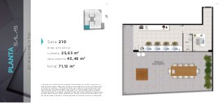 BS”DBS”D
PLANTA
SALAS
2ºPAVIMENTO
Sala 210
área privativa:
coberta 25,63 m2
descoberta 45,49 m2
total 71,12 m2
A decoração e os revestimentos são imagens meramente ilustrativas. Os móveis, assim como os
materiais de acabamento representados na planta são de dimensões comerciais e não fazem parte
do contrato de construção. O imóvel será entregue como indicado no memorial descritivo. Esta é
uma planta provisória sujeita a alteração sem aviso prévio. O projeto poderá sofrer modificações
decorrentes das posturas municipais, concessionárias e do local. A planta apresenta localização
preliminar de pilares e prumadas de instalações. As áreas descritas são referentes às áreas privativas
de cada unidade. As áreas privativas representam as áreas dos compartimentos somadas às áreas
das paredes, pilares e prumadas. As cotas apresentadas em planta são de eixo a eixo das paredes.
 