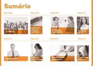 Sumário
Página 06.
Página 12.
Página 08.
Página 14.
Diabetes tipo 2
Diabetes
Gestacional
12 Milhões
Diabetes:
Fatores
de Risco
Página 09.
Página 15.
Página 11.
Página 17.
Diabetes
tipo 1
Simtomas
do Diabetes
Complicações
do Diabetes
Vivendo com
Diabetes
 