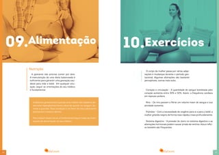 2120
Nutrição
A gestante não precisa comer por dois.
A manutenção de uma dieta balanceada é
suficiente para garantir uma gestação sau-
dável para mãe e bebê. Em qualquer situ-
ação, seguir as orientações do seu médico
é fundamental.
A diabetes gestacional é quando uma mulher não diabética de-
senvolve hiperglicemia (níveis altos de açúcar no sangue ) du-
rante a gravidez. Essa condição é um fator de risco para parto
prematuro e mesmo aborto.
Para reduzir esses riscos, é fundamental seguir todas as orien-
tações de alimentação do seu médico.
09.Alimentação
21
10.Exercícios
O corpo da mulher passa por várias adap-
tações e mudanças durante o período ges-
tacional. Algumas alterações são bastante
perceptíveis, outras mais sutis.
Coração e circulação - A quantidade de sangue bombeada pelo
coração aumenta entre 30% e 50%. Assim, a frequência cardíaca
em repouso acelera.
Rins - Os rins passam a filtrar um volume maior de sangue e sua
atividade aumenta.
Pulmões - Com a necessidade de oxigênio para si e para o bebê, a
mulher grávida respira de forma mais rápida e mais profundamente.
Sistema digestivo - A pressão do útero no sistema digestivo e as
alterações hormonais podem causar prisão de ventres. Azia e reflu-
xo também são frequentes.
 