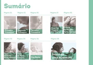 Sumário
Página 21. Página 23.
Página 36.Página 34.Página 32.
Página 25.
Primeiro
Trimestre
Tipos
de Parto
Parto Natural
Tipos
de Parto
Cesárea
Segundo
Trimestre
Terceiro
Trimestre
Pos Parto
Página 38.
Página 27. Página 30.
Final Da
Viagem
Pré-Parto
O Final
da Viagem
Parto Normal
Início de
uma Aventura
 