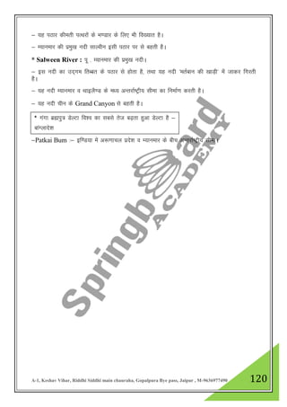 A-1, Keshav Vihar, Riddhi Siddhi main chauraha, Gopalpura Bye pass, Jaipur , M-9636977490 120
& ;g iBkj dherh iRFkjksa ds Hk.Mkj ds fy, Hkh fo[;kr gSA
& E;kuekj dh izeq[k unh lkYohu blh iBkj ij ls cgrh gSA
* Salween River : iw - E;kuekj dh izeq[k unhA
& bl unh dk mn~xe frCcr ds iBkj ls gksrk gS] rFkk ;g unh ^erZcku dh [kkM+h* esa tkdj fxjrh
gSA
& ;g unh E;kuekj o FkkbyS.M ds e/; vUrjkZ"Vªh; lhek dk fuekZ.k djrh gSA
& ;g unh phu ds Grand Canyon ls cgrh gSA
&Patkai Bum %& bf.M;k esa v:.kkpy izns”k o E;kuekj ds chp vUrjkZ"Vªh; lhekA
* xaxk czáiq= MsYVk fo”o dk lcls rst c<+rk gqvk MsYVk gS &
ckaXykns”k
 