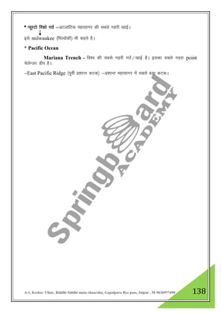 A-1, Keshav Vihar, Riddhi Siddhi main chauraha, Gopalpura Bye pass, Jaipur , M-9636977490 138
* I;wjVks fjdks xrZ &vVykafVd egklkxj dh lcls xgjh [kkbZA
bls milwaukee ¼feYokWdh½ Hkh dgrs gSA
* Pacific Ocean
Mariana Trench - fo”o dh lcls xgjh xrZ@[kkbZ gSA bldk lcls xgjk point
psysUtj Mhi gSA
&East Pacific Ridge ¼iwohZ iz”kkUr dVd½ %&iz”kkUr egklkxj esa lcls cM+k dVdA
 