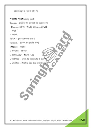 A-1, Keshav Vihar, Riddhi Siddhi main chauraha, Gopalpura Bye pass, Jaipur , M-9636977490 150
'kkaxyh ¼g~okx gs unh ds csflu esa½
* izkd`frd xSl [Natural Gas] %&
Russsia & izkd`frd xSl dk lcls cM+k mRiknd ns”k
&Urengoy ¼;wjsUxks½ &World dk Largest Field
& ;sEcwxZ
& vksjsUcxZ
»USA & gqxksVu ¼dUlkl jkT; esa½
»Canada & ,YELoFkZ {ks= ¼vYcVkZ jkT;½
»Mexico & cjeqMst
» uhnjyS.M & xzksfuUtu
» drkj ¼Qatar½ &North Field
» b.Mksusf”k;k & v:.k {ks= ¼lqek=k }hi ds mŸkj esa½
» vkWLVsªfy;k & fxiLyS.M lsYQ ¼ckl tylaf/k {ks= esa½
 