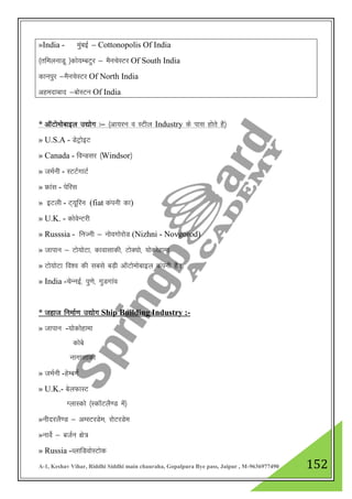 A-1, Keshav Vihar, Riddhi Siddhi main chauraha, Gopalpura Bye pass, Jaipur , M-9636977490 152
»India - eaqcbZ & Cottonopolis Of India
¼rfeyukMw ½dks;EcVqj & eSupsLVj Of South India
dkuiqj &eSupsLVj Of North India
vgenkckn &cksLVu Of India
* vkWVkseksckby m|ksx %& ¼vk;ju o LVhy Industry ds ikl gksrs gS½
» U.S.A - MsVªksbV
» Canada - foUMlj ¼Windsor½
» teZuh - LVVZxkVZ
» Ýkal - isfjl
» bVyh - V~;wfju (fiat daiuh dk)
» U.K. - dksosUVjh
» Russsia - fuTuh & uksoxksjksM (Nizhni - Novgorod)
» tkiku & Vks;ksVk] dkoklkdh] VksD;ks] ;ksdksgkek
» Vks;ksVk fo”o dh lcls cM+h vkWVkseksckby daiuh gSA
» India -psUubZ] iq.ks] xqMxkao
* tgkt fuekZ.k m|ksx Ship Building Industry :-
» tkiku -;ksdksgkek
dkscs
ukxklkdh
» teZuh -gsEcxZ
» U.K.- csyQkLV
XykLdks ¼LdkWVyS.M esa½
»uhnjyS.M & vELVjMse] jksVjMse
»ukosZ & ctZu {ks=
» Russia -OykfMoksLVksd
 