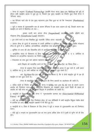 A-1, Keshav Vihar, Riddhi Siddhi main chauraha, Gopalpura Bye pass, Jaipur , M-9636977490 156
& osXuj ds vuqlkj ^Carboni FerrousAge ¼dkcZfe Qsjl dky½ ¼850&270 Million o"kZ iwoZ½ ds
nkSjku lHkh egk}hi vkil esa tqM+s gq, Fks] ftlls ,d o`gr~ egk}hi dk fuekZ.k gqvk ftls osXuj us
^isfUt;k* dgkA
& ;g isfUt;k pkjksa vksj ls ,d o`gr~ egklkxj }kjk f?kjk gqvk Fkk tks fd ^isUFkyklk* ¼Panthalasa½
dgyk;kA
& lw;Z o pUnzek ds xq:Rokd"kZ.k cy ds dkj.k isfUt;k esa ,d njkj mRiUu gks xbZ] ftlds dkj.k ;g
egk}hi nks Hkkxksa esa foHkkftr gks x;k &
bldk mŸkjh Hkkx vaxkjk yS.M ¼Angaraland½ dgyk;kA tcfd nf{k.kh Hkkx
xksaMokuk yS.M ¼Gondwana Land½ dgyk;kA
& bu nksuksa Hkkxksa ds e/; fodflr gqbZ tyjkf”k ^VsfFkl lkxj* dgyk;hA
& vaxkjk yS.M ds VwVus ls dkykUrj esa mŸkjh vesfjdk o ;wjsf”k;k dk fuekZ.k gqvkA tcfd xksaMokuk
yS.M ds VwVus ls n- vÝhdk] v.VkdZfVdk] vkWLVªsfy;k rFkk izk;}hih; Hkkjr dk fuekZ.k gqvkA
& ;wjsf’k;k ds mŸkj dh vksj foLFkkfir gksus ls vkdZfVd egklkxj dk fuekZ.k gqvkA
& izk;}hih; Hkkjr ds foLFkkiu ls fgUn egklkxj dk fuekZ.k gqvk tcfd m- o n- vesfjdk ds
foLFkkiu ls vVykafVd egklkxj dk fuekZ.k gqvkA
& isUFkyklk dk cpk gqvk Hkkx iz”kkUr egklkxj dgyk;kA
vius fl)kar dks lR;kfir djus ds fy, osXuj us ^Jig-Saw-Fit* dk fopkj fn;k &
osXuj ds vuqlkj ftl izdkj ,d ydM+h ds nks VqdM+s vkil esa tqM+ tkrs gS] mlh izdkj
n- vesfjdk dk iw -rV rFkk vÝhdk dk if”peh rV Hkh vkil esa tqM+ ldrs gSA
vr% Jig-Saw-Fit bl ckr dks lR;kfir djrk gS] fd ;s nksuksa egk}hi iwoZ esa ,d gh
egk}hi ds Hkkx gqvk djrs FksA
osXuj ds egk}hih; foLFkkiu fl)kUr dh fuEu vk/kkjksa ij vkykspuk dh tkrh gSSA
1- ofyr ioZrksa ds fuekZ.k dks le>krs gq, osXuj us SiMa ijr }kjk Si Al ijr ds lkeus mRiUu
vojks/k dks ftEesnkj ekukA ijUrq egk}hih; foLFkkiu dks le>krs le; mlus fdlh Hkh izdkj ds
vojks/k dks ugha ekuk FkkA tks fd mlds fl)kar esa vUrfoZjks/k dks n”kkZrs gSA
2- egk}hiksa ds foLFkkiu ds fy, osXuj us ^^xq:Rokd"kZ.k izo.krk cy ¼Gravitantial Diffrential
Force½** dks ftEesnkj ekukA
& ;fn ;g cy egk}hiksa ds fy, ftEesnkj gksrk] rks ml ifjfLFkfr esa lHkh egk}hi fo"kqor js[kh; {ks=ksa
esa ,df=r gks tkrs] ijUrq egk}hi v{kka”kksa esa Hkh QSys gq, gSA
3- egk}hiksa ds i- fn”kk esa foLFkkiu ds fy, osXuj us lw;Z o pUnzek ds xq:Rokd"kZ.k cy dks ftEesnkj
ekukA
& ;fn lw;Z o pUnzek dk xq:Rokd"kZ.k cy dk eku bruk vf/kd gksrk rks os i`Foh ds ?kw.kZu dks gh jksd
nsrsA
 