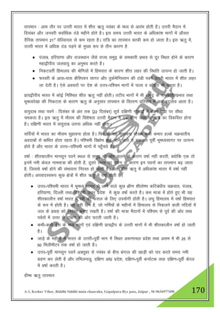 A-1, Keshav Vihar, Riddhi Siddhi main chauraha, Gopalpura Bye pass, Jaipur , M-9636977490 170
rkieku % vke rkSj ij mŸkjh Hkkjr esa “khr _rq uoacj ds e/; ls vkjaHk gksrh gSA mŸkjh eSnku esa
fnlacj vkSj tuojh lokZf/kd BaMs eghus gksrs gSA bl le; mŸkjh Hkkjr ds vf/kdka”k Hkkxksa esa vkSlr
nSfud rkieku 21° lsfYl;l ls de jgrk gSA jkf= dk rkieku dkQh de gks tkrk gSA bl _rq esa]
mŸkjh Hkkjr esa vf/kd BaM iM+us ds eq[; :i ls rhu dkj.k gS
 iatkc] gfj;k.kk vkSj jktLFkku tSls jkT; leqnª ds ledkjh izHkko ls nwj fLFkr gksus ds dkj.k
egk}hih; tyok;q dk vuqHko djrs gSA
 fudVorhZ fgeky; dh Jsf.k;ksa esa fgeikr ds dkj.k “khr ygj dh fLFkfr mRiUu gks tkrh gSA
 Qjojh ds vkl-ikl dSfLi;u lkxj vkSj rqdZesfuLrku dh BaMh iousa mŸkjh Hkkjr esa “khr ygj
yk nsrh gSA ,sls voljksa ij ns”k ds mŸkj-if”pe Hkkxksa esa ikyk o dksgjk Hkh iM+rk gSA
izk;}hih; Hkkjr esa dksbZ fuf”pr “khr _rq ugha gksrhA rVh; Hkkxksa esa Hkh leqnª ds ledkjh izHkko rFkk
Hkwe/;js[kk dh fudVrk ds dkj.k _rq ds vuqlkj rkieku ds forj.k izfr:i esa de cnyko vkrk gSA
ok;qnkc rFkk iousa % fnlacj ds var rd ¼22 fnlacj½ lw;Z nf{k.kh xksyk}Z esaa edj js[kk ij lh/kk
pedrk gSA bl _rq esa ekSle dh fo”ks"krk mŸkjh eSnku esa ,d {kh.k mPp ok;qnkc dk fodflr gksuk
gSA nf{k.kh Hkkjr esa ok;qnkc mruk vf/kd ugha gksrkA
lfnZ;ksa esa Hkkjr dk ekSle lqgkouk gksrk gSA fQj Hkh ;g lqgkouk ekSle dHkh dHkkj gYds pØokrh;
vonkcksa ls ckf/kr gksrk jgrk gSA if”peh fo{kksHk dgs tkus okys ;s pØokr iwohZ Hkwe/;lkxj ij mRiUu
gksrs gS vkSj Hkkjr ds mŸkj&if”peh Hkkxksa esa igq¡prs gSA
o"kkZ % “khrdkyhu ekulwu iousa LFky ls leqnª dh vksj pyus ds dkj.k o"kkZ ugha djrh] D;ksfd ,d rks
buesa ueh dsoy ukeek=k dh gksrh gS] nwljs LFky ij ?k"kZ.k ds dkj.k bu iouksa dk rkieku c<+ tkrk
gS] ftlls o"kkZ gksus dh laHkkouk fujLr gks tkrh gSA vr% “khr _rq esa vf/kdka”k Hkkjr esa o"kkZ ugha
gksrhA vioknLo:i dqN {ks=ksa esa “khr _rq esa o"kkZ gksrh gSA
 mŸkj-if”peh Hkkjr esa Hkwe/; lkxj ls vkus okys dqN {kh.k “khrks".k dfVca/kh; pØokr] iatkc]
gfj;k.kk] fnYyh rFkk if”peh mŸkj izns”k esa dqN o"kkZ djrs gSA de ek=k esa gksrs gq, Hkh ;g
“khrdkyhu o"kkZ Hkkjr esa jch dh Qly ds fy, mi;ksxh gksrh gSA y?kq fgeky; esa o"kkZ fgeikr
ds :i esa gksrh gSA ;g ogh fge gS] tks xfeZ;ksa ds eghuksa esa fgeky; ls fudyus okyh ufn;ksa esa
ty ds izokg dks fujarj cuk, j[krh gSA o"kkZ dh ek=k eSnkuksa esa if”pe ls iwoZ dh vksj rFkk
ioZrksa esa mŸkj ls nf{k.k dh vksj ?kVrh tkrh gSA
 dHkh-dHkh ns”k ds e/; Hkkxksa ,oa nf{k.kh izk;}hi ds mŸkjh Hkkxksa esa Hkh “khrdkyhu o"kkZ gks tkrh
gSA
 tkM+s ds eghuksa esa Hkkjr ds mŸkjh-iwohZ Hkkx esa fLFkr v:.kkpy izns”k rFkk vle esa Hkh 25 ls
50 feyhehVj rd o"kkZ gks tkrh gSA
 mŸkj-iwohZ ekulwu iousa vDrwwcj ls uoacj ds chp caxky dh [kkM+h dks ikj djrs le; ueh
xzg.k dj ysrh gS vkSj rfeyukMq] nf{k.k vka/kz izns”k] nf{k.k-iwohZ dukZVd rFkk nf{k.k-iwohZ dsjy
esa o"kkZ djrh gSA
xzh"e _rq rkieku
 