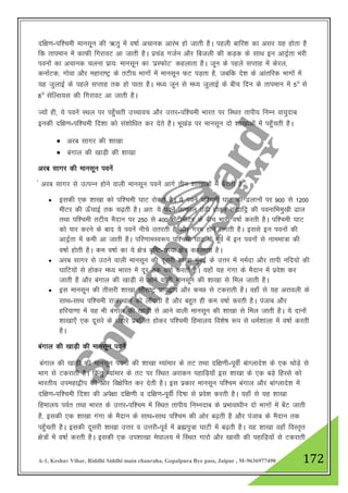 A-1, Keshav Vihar, Riddhi Siddhi main chauraha, Gopalpura Bye pass, Jaipur , M-9636977490 172
nf{k.k-if”peh ekulwu dh _rq esa o"kkZ vpkud vkjaHk gks tkrh gSA igyh ckfj”k dk vlj ;g gksrk gS
fd rkieku esa dkQh fxjkoV vk tkrh gSA izpaM xtZu vkSj fctyh dh dM+d ds lkFk bu vknªZrk Hkjh
iouksa dk vpkud pyuk izk;% ekulwu dk ^izLQksV* dgykrk gSA twu ds igys lIrkg esa dsjy]
dukZVd] xksok vkSj egkjk"Vª ds rVh; Hkkxksa esa ekulwu QV iM+rk gS] tcfd ns”k ds vkarfjd Hkkxksa esa
;g tqykbZ ds igys lIrkg rd gks ikrk gSA e/; twu ls e/; tqykbZ ds chp fnu ds rkieku esa 5° ls
8° lsfYl;l dh fxjkoV vk tkrh gSA
T;ksa gh] ;s iousa LFky ij igq¡prh mPpkop vkSj mŸkj-if”peh Hkkjr ij fLFkr rkih; fuEu ok;qnkc
budh nf{k.k-if”peh fn”kk dks la”kksf/kr dj nsrs gSA Hkw[kaM ij ekulwu nks “kk[kkvksa esa igq¡prh gSA
 vjc lkxj dh “kk[kk
 caxky dh [kkM+h dh “kk[kk
vjc lkxj dh ekulwu iousa
a vjc lkxj ls mRiUu gksus okyh ekulwu iousa vkxs rhu “kk[kkvksa esa c¡Vrh gS %
 bldh ,d “kk[kk dks if”peh ?kkV jksdrs gSA ;s iousa if”peh ?kkV dh <ykuksa ij 900 ls 1200
ehVj dh Å¡pkbZ rd p<+rh gSA vr% ;s iousa rRdky BaMh gksdj laákfnª dh ioukfHkeq[kh <ky
rFkk if”peh rVh; eSnku ij 250 ls 400 lsaVhehVj ds chp Hkkjh o"kkZ djrh gSA if”peh ?kkV
dks ikj djus ds ckn ;s iousa uhps mrjrh gS vkSj xje gksus yxrh gSA blls bu iouksa dh
vknªZrk esa deh vk tkrh gSA ifj.kkeLo:i if”peh ?kkV ds iwoZ esa bu iouksa ls ukeek=k dh
o"kkZ gksrh gSA de o"kkZ dk ;s {ks= o`f"V-Nk;k {ks= dgykrk gSA
 vjc lkxj ls mBus okyh ekulwu dh nwljh “kk[kk eqacbzZ ds mŸkj esa ueZnk vkSj rkih ufn;ksa dh
?kkfV;ksa ls gksdj e/; Hkkjr esa nwj rd o"kkZ djrh gSA ;gk¡ ;g xaxk ds eSnku esa izos”k dj
tkrh gS vkSj caxky dh [kkM+h ls vkus okyh ekulwu dh “kk[kk ls fey tkrh gSA
 bl ekulwu dh rhljh “kk[kk lkSjk"Vª izk;}hi vkSj dPN ls Vdjkrh gSA ogk¡ ls ;g vjkoyh ds
lkFk-lkFk if”peh jktLFkku dks yk¡?krh gS vkSj cgqr gh de o"kkZ djrh gSA iatkc vkSj
gfj;k.kk esa ;g Hkh caxky dh [kkM+h ls vkus okyh ekulwu dh “kk[kk ls fey tkrh gSA ;s nkuksas
“kk[kk,¡ ,d nwljs ds lgkjs izcfyr gksdj if”peh fgeky; fo”ks"k :i ls /keZ”kkyk esa o"kkZ djrh
gSA
caxky dh [kkM+h dh ekulwu iousa
caxky dh [kkM+h dh ekulwu iouksa dh “kk[kk E;kaekj ds rV rFkk nf{k.kh-iwohZ cakXykns”k ds ,d FkksM+s ls
Hkkx ls Vdjkrh gSA fdarq E;kaekj ds rV ij fLFkr vjkdu igkfM+;k¡ bl “kk[kk ds ,d cM+s fgLls dks
Hkkjrh; miegk}hi dh vksj fo{ksfir dj nsrh gSA bl izdkj ekulwu if”pe caxky vkSj ckaXykns”k esa
nf{k.k-if”peh fn”kk dh vis{kk nf{k.kh o nf{k.k-iwohZ fn’kk ls izos”k djrh gSA ;gk¡ ls ;g “kk[kk
fgeky; ioZr rFkk Hkkjr ds mŸkj-if”pe esa fLFkr rkih; fuEunkc ds izHkkok/khu nks Hkkxksa esa c¡V tkrh
gS] bldh ,d “kk[kk xaxk ds eSnku ds lkFk-lkFk if”pe dh vksj c<+rh gS vkSj iatkc ds eSnku rd
igq¡prh gSA bldh nwljh “kk[kk mŸkj o mŸkjh-iwoZ esa czãiq=k ?kkVh esa c<+rh gSA ;g “kk[kk ogk¡ foLr`r
{ks=ksa esa o"kkZ djrh gSA bldh ,d mi”kk[kk es?kky; esa fLFkr xkjks vkSj [kklh dh igkfM+;ksa ls Vdjkrh
 