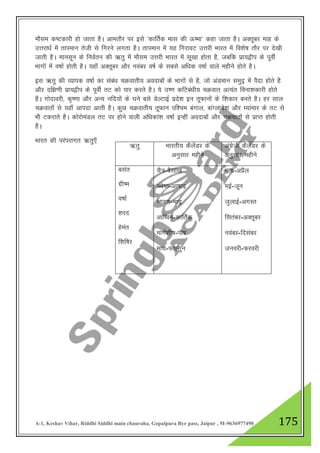 A-1, Keshav Vihar, Riddhi Siddhi main chauraha, Gopalpura Bye pass, Jaipur , M-9636977490 175
ekSle d"Vdkjh gks tkrk gSA vkerkSj ij bls ^dkfrZd ekl dh Å"ek* dgk tkrk gSA vDrwcj ekg ds
mŸkjk/kZ esa rkieku rsth ls fxjus yxrk gSA rkieku esa ;g fxjkoV mŸkjh Hkkjr esa fo”ks"k rkSj ij ns[kh
tkrh gSA ekulwu ds fuoZru dh _rq esa ekSle mŸkjh Hkkjr esa lw[kk gksrk gS] tcfd izk;}hi ds iwohZ
Hkkxksa esa o"kkZ gksrh gSA ;gk¡ vDrwcj vkSj uoacj o"kZ ds lcls vf/kd o"kkZ okys eghus gksrs gSA
bl _rq dh O;kid o"kkZ dk laca/k pØokrh; vonkcksa ds Hkkxksa ls gS] tks vaMeku leqnª esa iSnk gksrs gS
vkSj nf{k.kh izk;}hi ds iwohZ rV dks ikj djrs gSA ;s m".k dfVca/kh; pØokr vR;ar fouk”kdkjh gksrs
gSA xksnkojh] d`".kk vkSj vU; ufn;ksa ds ?kus cls MsYVkbZ izns”k bu rwQkuksa ds f”kdkj curs gSA gj lky
pØokrksa ls ;gk¡ vkink vkrh gSA dqqN pØokrh; rwQku if”pe caxky] ckaXykns”k vkSj E;kaekj ds rV ls
Hkh Vdjkrs gSA dksjkseaMy rV ij gksus okyh vf/kdka”k o"kkZ bUgha vonkcksa vkSj pØokrksa ls izkIr gksrh
gSA
Hkkjr dh ijaijkxr _rq,¡
_rq Hkkjrh; dSysaMj ds
vuqlkj eghus
vaxzsth dSysaMj ds
vuqlkj eghus
clar
xzh"e
o"kkZ
“kjn
gsear
f”kf’kj
pS=-cSlk[k
T;s"B-vk"kk<+
Jko.k-Hkknª
vkf’ou-dkfrZd
ekxZ”kh"k-ikS"k
ek?k-QkYxqu
ekpZ-vizSy
ebZ-twu
tqykbZ-vxLr
flracj-vDrwcj
uoacj-fnlacj
tuojh-Qjojh
 