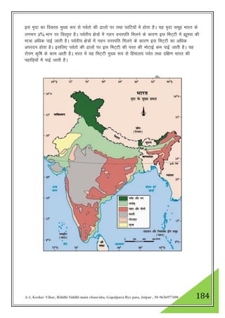 A-1, Keshav Vihar, Riddhi Siddhi main chauraha, Gopalpura Bye pass, Jaipur , M-9636977490 184
bl e`nk dk fodkl eq[; :i ls ioZrks dh <kyksa ij rFkk ?kkfV;ksa esa gksrk gSA ;g e`nk lewg Hkkjr ds
yxHkx 3% Hkkx ij foLr`r gSA ioZrh; {ks=ksa esa xgu ouLifr feyus ds dkj.k bl feV~Vh esa áwel dh
ek=k vf/kd ikbZ tkrh gSA ioZrh; {ks=ksa esa xgu ouLifr feyus ds dkj.k bl feV~Vh dk vf/kd
vijnu gksrk gSA blfy, ioZrks dh <kyksa ij bl feV~Vh dh ijr dh eksVkbZ de ikbZ tkrh gSA ;g
jksi.k d`f"k ds dke vkrh gSA Hkjr esa ;g feV~Vh eq[; :i ls fgeky; ioZr rFkk nf{k.k Hkkjr dh
igkfM+;ksa esa ikbZ tkrh gSA
 