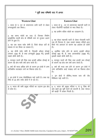 A-1, Keshav Vihar, Riddhi Siddhi main chauraha, Gopalpura Bye pass, Jaipur , M-9636977490 209
* iwohZ rFkk if’peh ?kkV esa vUrj
Western Ghat
1- Hkkjr ds i- rV ds lekukUrj rkih ?kkVh ls ysdj
dU;kdqekjh rd fLFkrA
2- ;g [k.M ioZrkas dk mnk- gS] ftudk fuekZ.k
izk;}hih; iBkjh {ks= ds if’peh Hkkx ds VwVdj vyx
gksus ls gqvk gSA
3- ;g ,d lrr ioZr Js.kh gS] ftls dsoy njksZa ds
ek/;e ls ikj fd;k tk ldrk gSA
4- ;g Å¡ph ioZr Js.kh gS] ftldh vkSlr Å¡pkbZ
yxHkx 1200 eh- gS rFkk vUukeqMh ¼2625 eh-½ bldh
lcls Å¡ph pksVh gSA
5- ekulwu iouksa dh fn’kk rFkk budh vf/kd Å¡pkbZ ds
dkj.k ;g {ks= Hkkjh o"kkZ izkIr djrs gSaA
6- o"kkZ dh ek=k vf/kd gksus ds dkj.k bu {ks=ksa esa m".k
dfVcaa/kh; lnkcgkj ouksa dk fodkl gksrk gSA
7- bu {ks=ksa esa mPp tSofofo/krk ikbZ tkrh gSA rFkk ;g
fo’o ds 25 gkWV LikWV {ks=ksa esa ls ,d gSA
Eastern Ghat
1- Hkkjr ds iw - rV ds lekukUrj egkunh ?kkVh ls
ysdj uhyfxfj igkfM+;ksa ds e/; fLFkr gSA
2- ;g izkphu ofyr ioZrksa dk mnkgj.k gSA
3- ;g dsoy egkunh ?kkVh ls ysdj xksnkojh ?kkVh
rd gh fujUrj gS] rFkk mlds i’pkr~ ufn;ksa }kjk
fd;s x;s vijnu ds dkj.k ;g vlrr gks tkrh
gSA
4- vof’k"V ioZr gksus ds dkj.k bldh vkSlr
Å¡pkbZ 900 eh- gS] rFkk vjk;kdksaMk ¼1680 eh-½
bldh lcls Å¡ph pksVh gSA
5- ekulwu iouksa dh fn’kk rFkk budh de Å¡pkbZ
ds dkj.k ;g {ks= de o"kkZ izkIr djrs gSaA
6- o"kkZ dh ek=k de gksus ds dkj.k bu {ks=ksa esa
m".k dfVca/kh; vknzZ ir>M+ ouksa dk fodkl gksrk
gSA
7- bu {ks=ksa esa lhfer@e/;e Lrj dh tSo
fofo/krk ikbZ tkrh gSA
8- n- Hkkjr dh lHkh izeq[k ufn;kas dk mn~xe bl {ks=
ls gksrk gSA
8- n- Hkkjr dh izeq[k ufn;ka i- ls iw- fn’kk dh
vksj cgrs gq, iwohZ ?kkVksa dks dkVrh gS] rFkk ^caxky
dh [kkM+h* esa tkdj fxjrh gSA
 