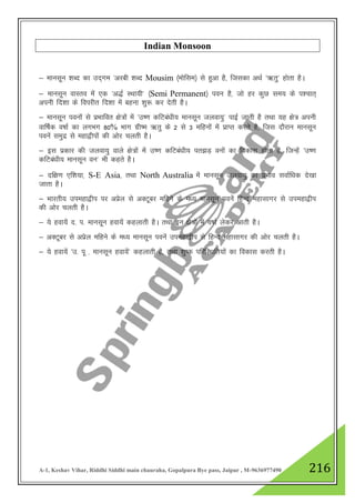 A-1, Keshav Vihar, Riddhi Siddhi main chauraha, Gopalpura Bye pass, Jaipur , M-9636977490 216
Indian Monsoon
& ekulwu 'kCn dk mn~xe ^vjch 'kCn Mousim ¼eksfle½ ls gqvk gS] ftldk vFkZ ^_rq* gksrk gSA
& ekulwu okLro esa ,d ^v)Z LFkk;h* ¼Semi Permanent½ iou gS] tks gj dqN le; ds i”pkr~
viuh fn”kk ds foijhr fn”kk esa cguk 'kq: dj nsrh gSA
& ekulwu iouksa ls izHkkfor {ks=kas esa ^m".k dfVca/kh; ekulwu tyok;q* ikbZ tkrh gS rFkk ;g {ks= viuh
okf"kZd o"kkZ dk yxHkx 80% Hkkx xzh"e _rq ds 2 ls 3 efguksa esa izkIr djrs gS] ftl nkSjku ekulwu
iousa leqnz ls egk}hiksa dh vksj pyrh gSA
& bl izdkj dh tyok;q okys {ks=ksa esa m".k dfVca/kh; ir>M+ ouksa dk fodkl gksrk gS] ftUgas ^m".k
dfVca/kh; ekulwu ou* Hkh dgrs gSA
& nf{k.k ,f”k;k] S-E Asia] rFkk North Australia esa ekulwu tyok;q dk izHkko lokZf/kd ns[kk
tkrk gSA
& Hkkjrh; miegk}hi ij vizsy ls vDVwcj efgus ds e/; ekulwu iousa fgUn egklkxj ls miegk}hi
dh vksj pyrh gSA
& ;s gok;sa n- i- ekulwu gok;sa dgykrh gSA rFkk bu {ks=ksa esa o"kkZ ysdj vkrh gSA
& vDVwcj ls vizsy efgus ds e/; ekulwu iousa miegk}hi ls fgUn egklkxj dh vksj pyrh gSA
& ;s gok;sa ^m- iw - ekulwu gok;sa* dgykrh gS] rFkk 'kq"d ifjfLFkfr;ksa dk fodkl djrh gSA
 