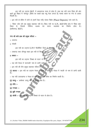 A-1, Keshav Vihar, Riddhi Siddhi main chauraha, Gopalpura Bye pass, Jaipur , M-9636977490 234
bl unh dk mn~xe M.P. esa vejdaVd iBkj ls gksrk gS] rFkk ;g unh mŸkj fn”kk dh vksj
cgrs gq, fcgkj esa ^lksuiqj* ¼fo”o dk lcls cM+k Ik”kq esyk yxrk gS½ uked LFkku ij xaxk ls vkdj
feyrh gSA
& bl unh ds csflu esa lksus ds ¼Lo.kZ js[kk unh½ Iyslj fu{ksi ¼Placer Deposits½ ik;s tkrs gSA
& ^fjgan* lksu dh ,d izeq[k lgk;d unh gSA fjagn unh ij U.P., M.P.lhek {ks= esa ^fjagn cka/k*
fLFkr gS] ftlls ^xksfoUn oYyHk iar lkxj tyk”k; dk fuekZ.k gksrk gSA
¼Nrhlx<+] M.P.½
xaxk dh cka;s gkFk dh izeq[k ufn;ka %&
1- jkexaxk
2- xkserh
bl unh dk mn~xe U.P.esa ^ihyhfHkr* ftys ls gksrk gSA
& y[kuÅ rFkk tkSuiqj 'kgj bl unh ds fdukjs cls gSA
3- /kk/kjk %&
bl unh dk mn~xe ^frCcr ds iBkj* ls gSA
& ;g unh usiky esa ^djukyh* uke ls tkuh tkrh gSA
& bl unh dh rhu izeq[k lgk;d ufn;ka gS &
¼1½ 'kkjnk & bl unh dk mn~xe usiky esa gksrk gS rFkk ;g usiky esa ^dkyh* ds uke ls tkuh tkrh
gSA
& ;g unh mrjk[k.M o usiky ds e/; vUrjkZ"Vªh; lhek dk fuekZ.k djrh gSA
¼2½ lj;q & ^v;ks/;k* lj;q unh ds fdukjs clk gSA
¼3½ jfIr %&
¼4½ x.Md %&
¼5½ cqgh x.Md
¼6½ dkslh %& bl unh dk mn~xe frCcr ds iBkj ls gksrk gSA
 