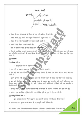 A-1, Keshav Vihar, Riddhi Siddhi main chauraha, Gopalpura Bye pass, Jaipur , M-9636977490 235
& usiky esa cgqr lh /kkjkvksa ds feyus ls ;g unh vfLrRo esa vkrh gSA
& v:.k dkslh] lqu dkslh rFkk reqj dkslh bldh izeq[k /kkjk,a gSaA
& usiky esa ;g unh ^lIrdkslh* ds uke ls tkuh tkrh gSA
& Hkkjr esa ;g fcgkj jkT; ls cgrh gSA
& xaxk esa lokZf/kd ek=k esa ty ysdj vkus okyh unhA
& fo’o esa lokZf/kd ek=k esa volkn ys tkus okyh ufn;ksa esa ls ,d gS] ftlds dkj.k ;g unh viuk
ekxZ ifjofrZr djrh jgrh gS] rFkk fcgkj esa ck<+ ysdj vkrh gSA blhfy, bls ^fcgkj dk 'kksd* dgk
tkrk gSA
¼7½ egkuUnk
* nkeksnj unh %&
& ;g gqxyh unh dh lgk;d unh gSA
& bl unh dk mn~xe >kj[k.M esa NksVk ukxiqj iBkj ls gksrk gSA
& bl unh dh ?kkVh dks;ys ds Hk.Mkjksa ds fy, fo[;kr gS] rFkk bls ^Hkkjr dh #j ?kkVh* Hkh dgk
tkrk gSA
& iwoZ esa nkeksnj unh gj o"kZ ck<+ ysdj vkrh Fkh] ftlds dkj.k ls ^caxky dk 'kksd* dgk tkrk FkkA
& ck<+ dks fu;af=r djus ds fy, Lora= Hkkjr dh igyh ^cgq mn~ns’kh; unh ?kkVh ifj;kstuk* dk
fodkl blh unh ij fd;k x;k gSA bls ^nkeksnj ?kkVh ifj;kstuk* ¼Vsfelh ifj- ij vk/kkfjr &
felhlhih dh lgk;d unh½
& dksukj] feBksu] ckjkQj] fryS;k nkeksnj ?kkVh ifj;kstuk ds vUrxZr fodflr fd;s dqN cka/k gSA
& nkeksnj ,d vR;f/kd iznwf"kr unh gS rFkk tSfod n`f"V ls e`r gSA ¼;equk unh Hkh½
¼2½ czãiq= viokg ra= &
bl viokg ra= dk fuekZ.k czãiq= rFkk mldh lgk;d ufn;ksa }kjk fd;k x;k gSA
& ;g viokg ra= eq[; :i ls Hkkjr ds mŸkj&iwohZ jkT;ksa esa fLFkr gSA
 