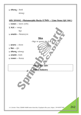 A-1, Keshav Vihar, Riddhi Siddhi main chauraha, Gopalpura Bye pass, Jaipur , M-9636977490 262
2- rfeyukMw & fdjph
dks;EcVwj
ekcZy ¼laxejej½ &Matamorphic Rocks ls fuekZ.k & Lime Stone (pwuk iRFkj )
1- jktLFkku & edjkuk ¼ukxkSj½
2. M.P. & tcyiqj
cSrqy
3- vkU/kzizns”k & fo”kk[kkiV~Vue
Mica
&fo|qr dk dqpkyd gksrk gSA
1- >kj[k.M & dksnjek
2- fcgkj & ewaxsj
3- rfeyukMw &dks;EcVwj
4- vkU/kzizns”k &usYyksj
5- jktLFkku & HkhyokM+k
Hkkjr ds izeq[k m|ksx
Indian-Industry
 