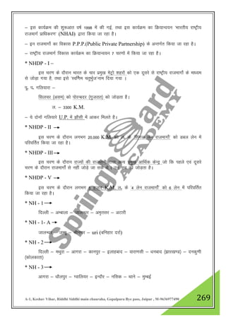 A-1, Keshav Vihar, Riddhi Siddhi main chauraha, Gopalpura Bye pass, Jaipur , M-9636977490 269
& bl dk;ZØe dh “kq:vkr o"kZ 1998 esa dh xbZ] rFkk bl dk;ZØe dk fØ;kUo;u ^Hkkjrh; jk"Vªh;
jktekxZ izkf/kdj.k* (NHAI) }kjk fd;k tk jgk gSA
& bu jktekxksZ dk fodkl P.P.P.(Public Private Partnership) ds vUrxZr fd;k tk jgk gSA
& jk"Vªh; jktekxZ fodkl dk;ZØe dk fØ;kUo;u 7 pj.kksa esa fd;k tk jgk gSA
* NHDP - I &
bl pj.k ds nkSjku Hkkjr ds pkj izeq[k esVªks “kgjksa dks ,d nwljs ls jk"Vªh; jktekxksZ ds ek/;e
ls tksM+k x;k gS] rFkk bls ^Lof.Zke prqHkqZt*uke fn;k x;k A
iwñ iñ xfy;kjk &
flypj ¼vle½ dks iksjUcnj ¼xqtjkr½ dks tksM+rk gSA
y- & 3300 K.M.
& ;s nksuksa xfy;kjs U.P. esa >kSlh esa vkdj feyrs gSA
* NHDP - II
bl pj.k ds nkSjku yxHkx 20]000 K.M. dh yñ ds ^flaxy ysu jktekxksZ* dks Mcy ysu esa
ifjofrZr fd;k tk jgk gSA
* NHDP - III
bl pj.k ds nkSjku jkT;ksa dh jkt/kkuh rFkk vU; izeq[k vkfFkZd dsUnª tks fd igys ,oa nwljs
pj.k ds nkSjku jktekxksZa ls ugha tksM+s tk lds Fks]A mu lc dks tksM+rk gSA
* NHDP - V
bl pj.k ds nkSjku yxHkx 5 gtkj K.M. yñ ds ^4 ysu jktekxksZa* dks 6 ysu esa ifjofrZr
fd;k tk jgk gSA
* NH - 1
fnYyh & vEckyk & tkyU/kj & ve`rlj & vVkjh
* NH - 1- A
tkyU/kj & tEew & Jhuxj & uri (cfugkj njkZ)
* NH - 2
fnYyh & eFkqjk & vkxjk & dkuiqj & bykgckn & okjk.klh & /kuckn ¼>kj[k.M½ & nudq.kh
¼dksydkrk½
* NH - 3
vkxjk & /kkSyiqj & Xokfy;j & bUnkSj & ufld & Fkkus & eqEcbZ
 