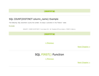 Try it yourself »
SQL COUNT(DISTINCT column_name) Example
The following SQL statement counts the number of unique customers in the "Orders" table:
Example
SELECT COUNT(DISTINCT CustomerID) AS NumberOfCustomers FROM Orders;
Try it yourself »
« Previous
Next Chapter »
SQL FIRST() Function
« Previous
Next Chapter »
 