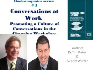 Book-in-quotes series
# 5
Conversations at
Work
Promoting a Culture of
Conversation in the
Changing Workplace
Authors
Dr Tim Baker
&
Aubrey Warren
 