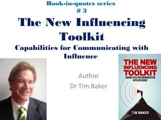 Book-in-quotes series
# 3
The New Influencing
Toolkit
Capabilities for Communicating with
Influence
Author
Dr Tim Baker
 