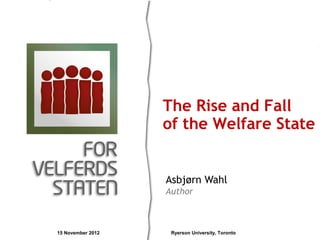 The Rise and Fall
                   of the Welfare State


                   Asbjørn Wahl
                   Author



15 November 2012    Ryerson University, Toronto
 