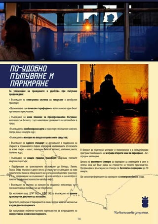 Истинските решения
14
За улесняване на гражданите и удобства при пътуване
предвиждам:
• Въвеждане на електронна система за таксуване в автобусния
транспорт;
• Преминаване към почасово тарифиране и използване на един билет
при няколко прекачвания;
• Въвеждане на нови планове за преференциално пътуване,
насочени към бизнеса, с цел намаляване движението на автомобили в
града;
•Въвежданенакомбиниранакартазатранспортипосещениенамузеи,
театри, кина, концерти и др.;
• Въвеждане на контрол на входа на превозните средства;
• Въвеждане на единен стандарт за изграждане и поддръжка на
спирките и терминалите в София, определящ комбинацията от елементи
за всяка спирка – навес, павилион, билетен автомат, рекламна ракета,
тоалетна и др.;
• Въвеждане на нощен градски транспорт, свързващ големите
квартали с центъра;
• Подобряване на транспортното обслужване до Витоша, Люлин,
Плана, Стара планина и други места за отдих чрез въвеждане на нови
туристическилинии иобвързванетоим с останалия обществен транспорт,
в т. ч. предвиждане на възможност за вело-автобуси и ски-автобуси с
пакетно тарифиране (колело/ски-автобус-лифт).
• Въвеждане на система за наемане на общински велосипеди, като
ползването им до половин час ще е безплатно.
Ще настоявам пред „ЦГМ” ЕАД и „БДЖ” ЕАД за въвеждане на единен
транспортен документ за пътуване.
Средствата, получени от паркирането в синя и зелена зона ще насоча към
изграждане на паркинги.
Ще насърчавам публично-частното партньорство за изграждането на
многоетажни и подземни паркинги.
В близост до търговски центрове и поликлиники и в междублокови
пространства общината ще изгради открити зони за паркиране – без
огради и заплащане.
Цената на винетните стикери за паркиране за живеещите в синя и
зелена зона ще бъде равна на стойността за тяхното производство.
Предвиждам и въвеждане на стикери за безплатно паркиране до 10
минути.
Ще запазя преференциите за паркиране на електромобили в града.
ПО-УДОБНО
ПЪТУВАНЕ И
ПАРКИРАНЕ
 
